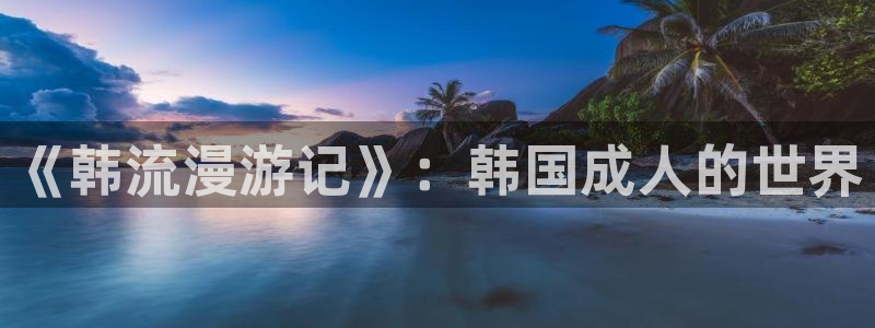 yy漫画在线免费看：《韩流漫游记》：韩国成人的世界