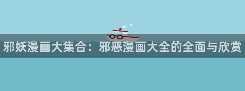 yy漫画首页登：邪妖漫画大集合：邪恶漫画大全的全面与欣赏