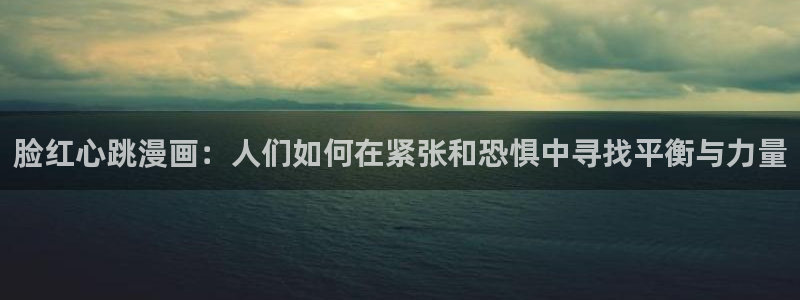 yy漫画漫画网页：脸红心跳漫画：人们如何在紧张和恐惧中寻找平衡与力量