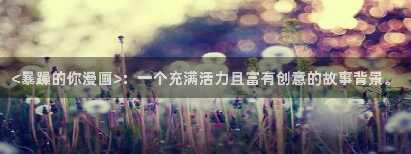 yy漫画下拉式漫画免费阅读：<暴躁的你漫画>：一个充满活力且富有创意的故事背景。