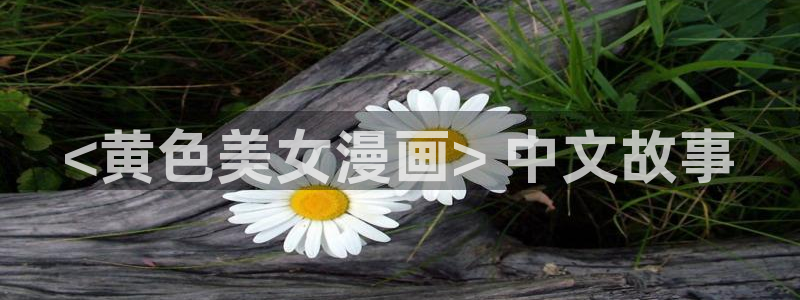 yy漫画韩国免费：<黄色美女漫画> 中文故事