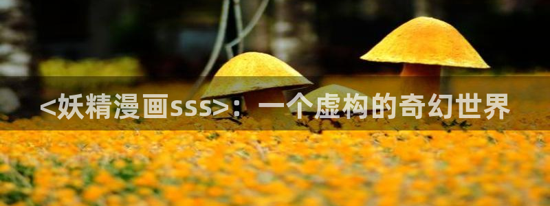 yy漫画网站：<妖精漫画sss>：一个虚构的奇幻世界